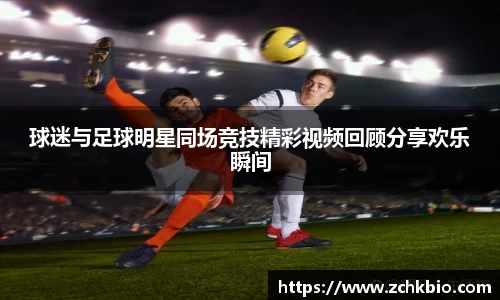 球迷与足球明星同场竞技精彩视频回顾分享欢乐瞬间